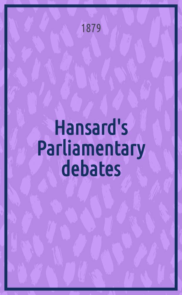 Hansard's Parliamentary debates : Forming a continuation of "The parliamentary history of England from the earliest period to the year 1803". Vol. 244 : Comprising the period from the third day of March 1879, to the twenty-eighth day of March 1879