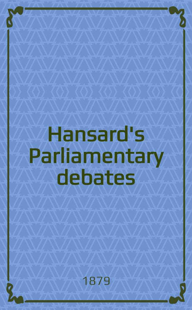 Hansard's Parliamentary debates : Forming a continuation of "The parliamentary history of England from the earliest period to the year 1803". Vol. 245 : Comprising the period from the thirty-first day of March 1879, to the eighth day of May 1879