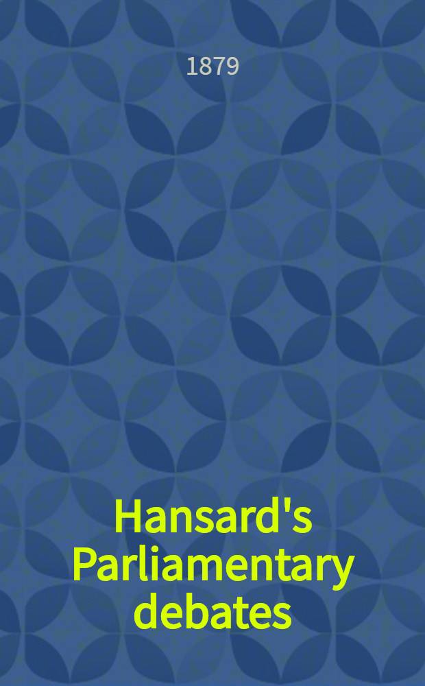 Hansard's Parliamentary debates : Forming a continuation of "The parliamentary history of England from the earliest period to the year 1803". Vol. 247 : Comprising the period from the seventeenth day of June 1879, to the ninth day of July 1879