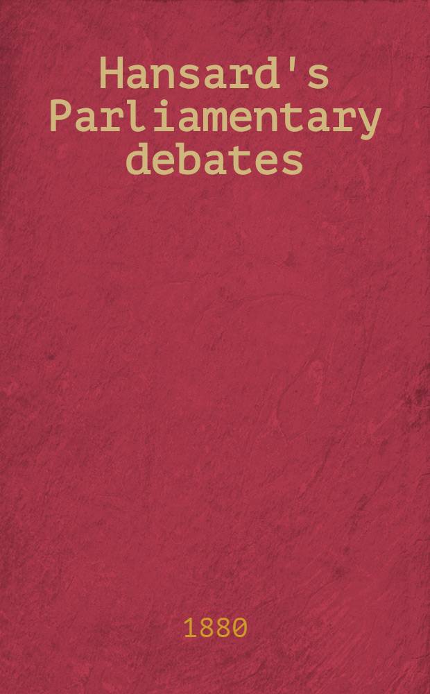 Hansard's Parliamentary debates : Forming a continuation of "The parliamentary history of England from the earliest period to the year 1803". Vol. 251 : Comprising the period from the first day of March 1880, to the twenty-fourth day of March 1880
