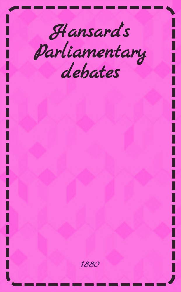 Hansard's Parliamentary debates : Forming a continuation of "The parliamentary history of England from the earliest period to the year 1803". Vol. 255 : Comprising the period from the third day of August 1880, to the twenty-fourth day of August 1880