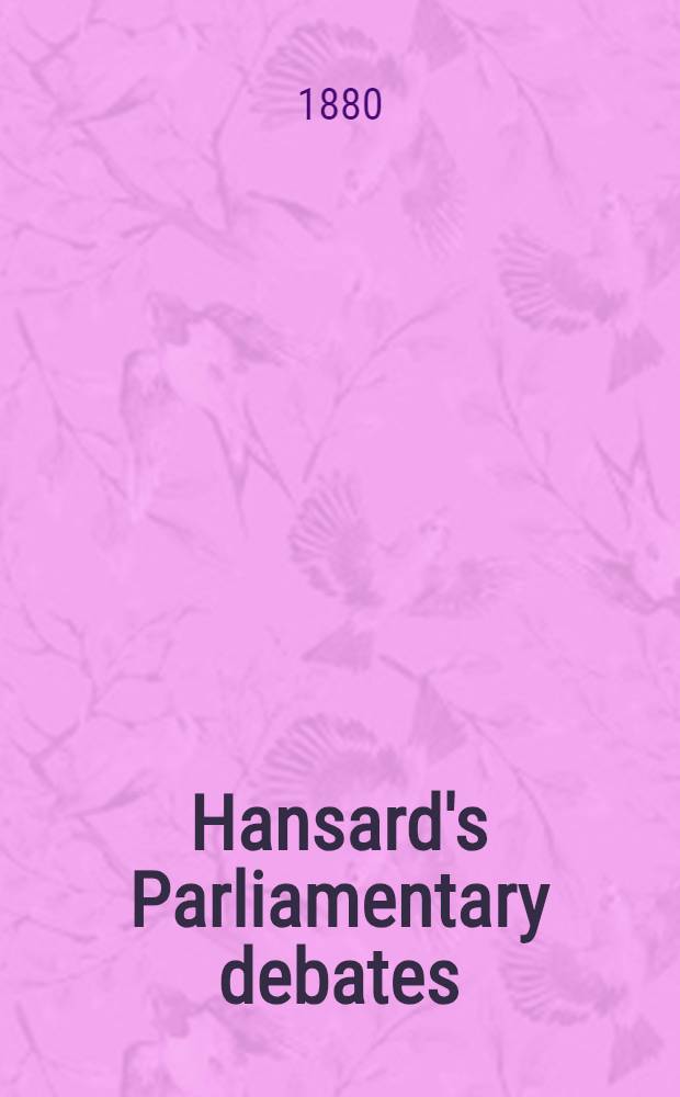 Hansard's Parliamentary debates : Forming a continuation of "The parliamentary history of England from the earliest period to the year 1803". Vol. 256 : Comprising the period from the twenty-fifth day of August 1880, to the seventh day of September 1880