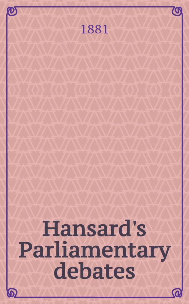 Hansard's Parliamentary debates : Forming a continuation of "The parliamentary history of England from the earliest period to the year 1803". Vol. 260 : Comprising the period from the twenty-sixth day of March 1881, to the sixth day of May 1881