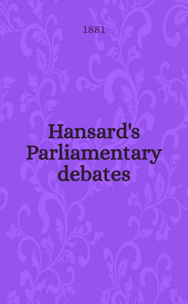 Hansard's Parliamentary debates : Forming a continuation of "The parliamentary history of England from the earliest period to the year 1803". Vol. 261 : Comprising the period from the ninth day of May 1881, to the second day of June 1881