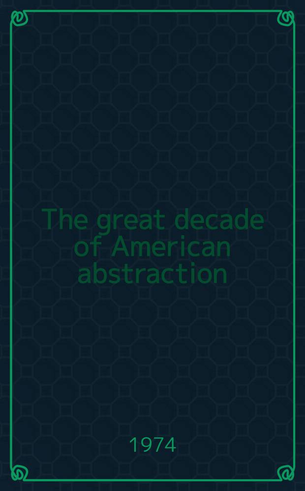 The great decade of American abstraction : Modernist art 1960 to 1970 : Inaug. exib. for the Brown pavilion, the Museum of line arts, Houston, Jan. 15 - Mar. 10, 1974 : A catalogue