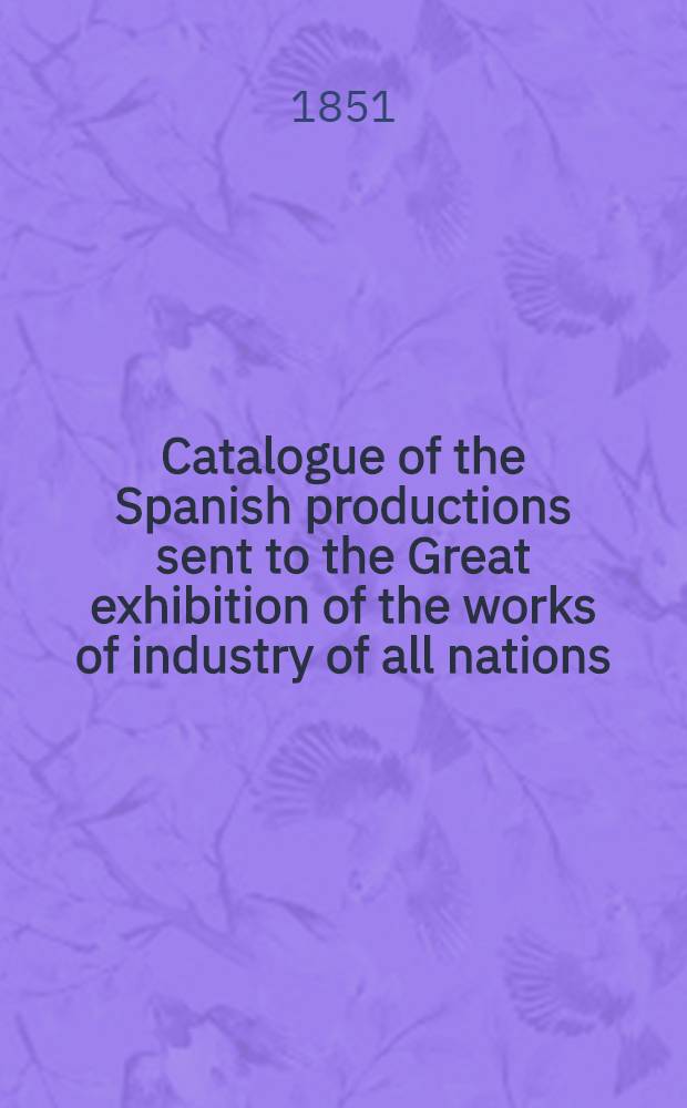 Catalogue of the Spanish productions sent to the Great exhibition of the works of industry of all nations : 1851