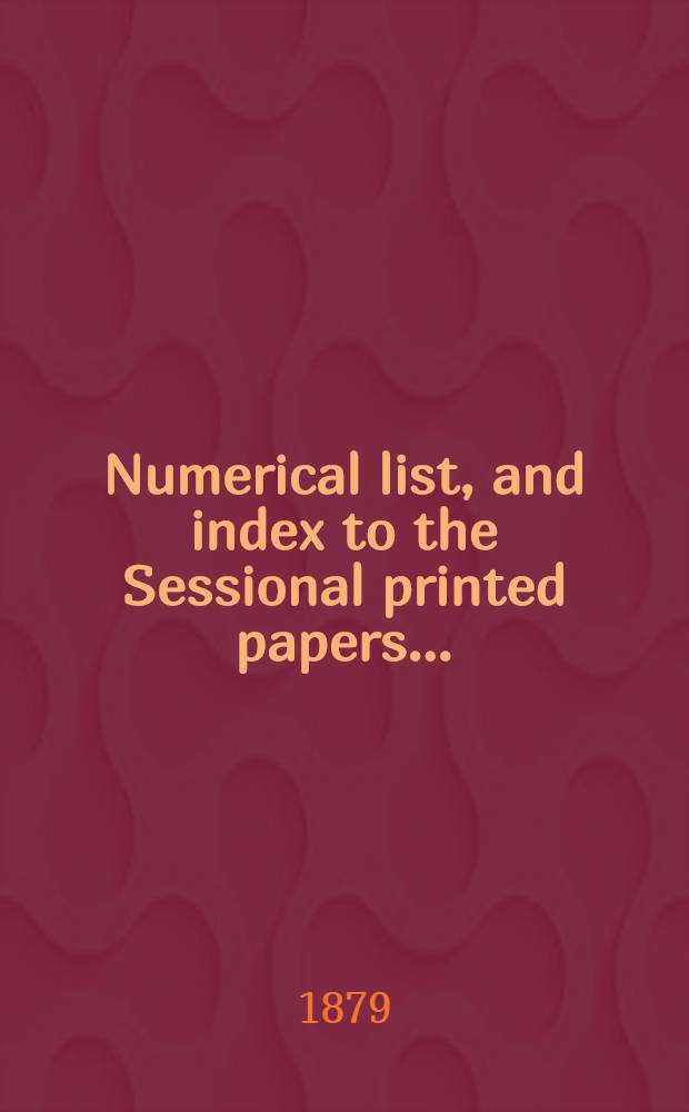 [Numerical list, and index to the Sessional printed papers ...] : Arrangement of the papers printed by order of the House of commons, and of the papers presented by command ... With a list of papers and alphabetical index; together with a table and index to the public general acts passed in ... Session. Session 1878-79, 21st Parliament, 6th Session ... 5 Dec. 1878-15 Aug. 1879