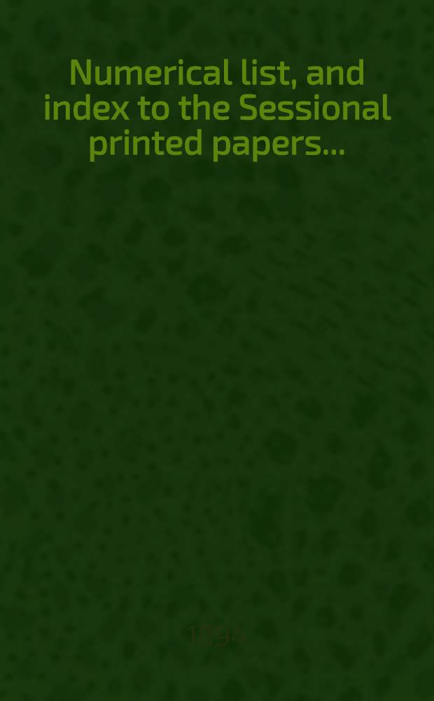[Numerical list, and index to the Sessional printed papers ...] : Arrangement of the papers printed by order of the House of commons, and of the papers presented by command ... With a list of papers and alphabetical index; together with a table and index to the public general acts passed in ... Session. Session 1893-94. 25th Parliament, 2d Session ... 31 Jan. 1893 - 5 March 1894