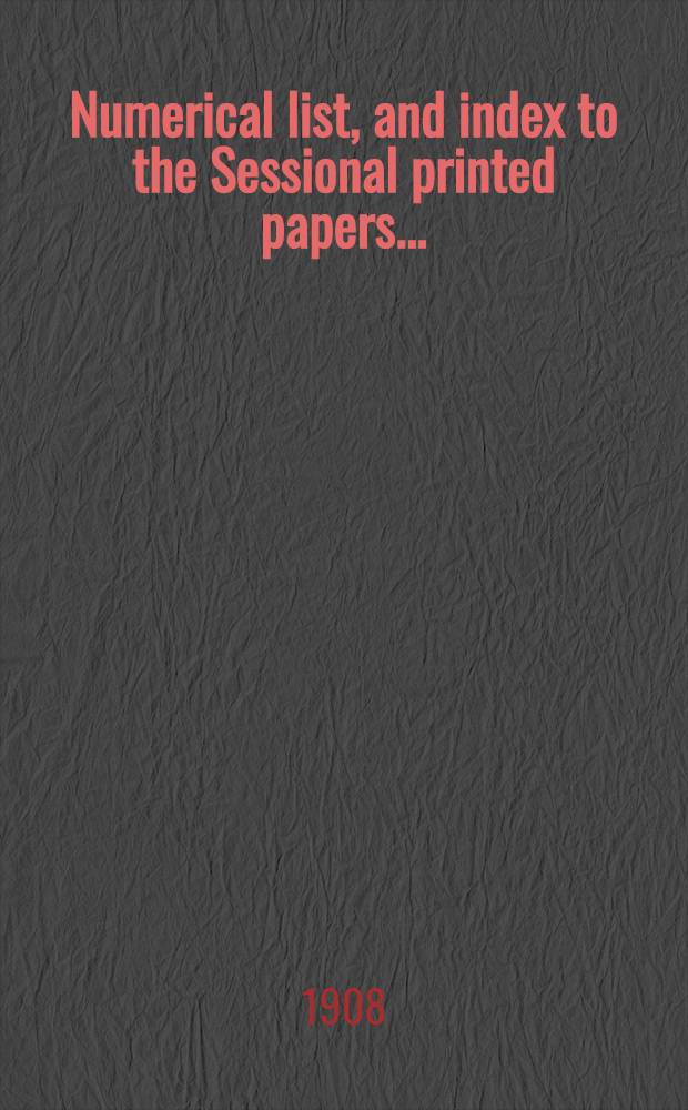 [Numerical list, and index to the Sessional printed papers ...] : Arrangement of the papers printed by order of the House of commons, and of the papers presented by command ... With a list of papers and alphabetical index; together with a table and index to the public general acts passed in ... Session. Session 1908, 28th Parliament, 3rd Session ... 29th Jan. 1908 - 21st Dec.