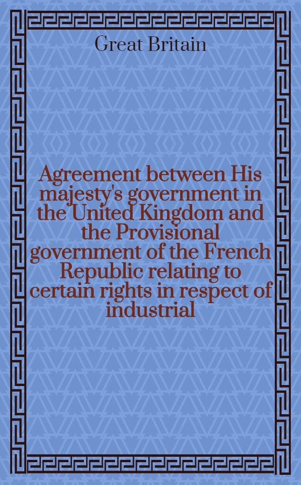 Agreement between His majesty's government in the United Kingdom and the Provisional government of the French Republic relating to certain rights in respect of industrial, literary and artistic property which have been affected by the war : London, 29th August, 1945