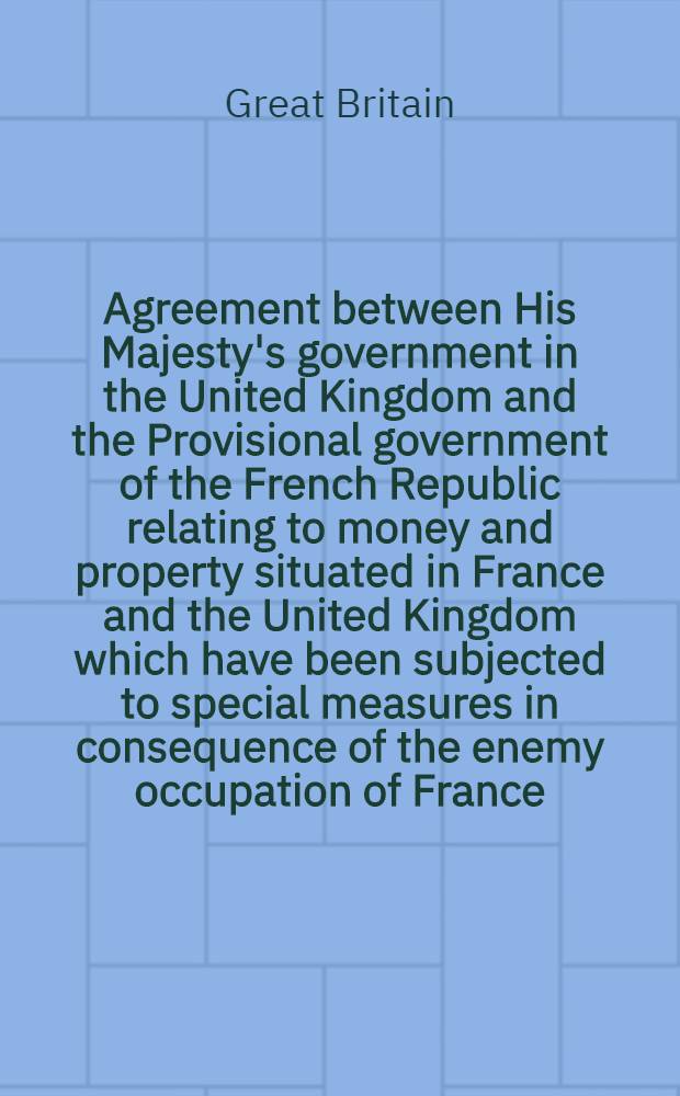 Agreement between His Majesty's government in the United Kingdom and the Provisional government of the French Republic relating to money and property situated in France and the United Kingdom which have been subjected to special measures in consequence of the enemy occupation of France : London, 29th August, 1945