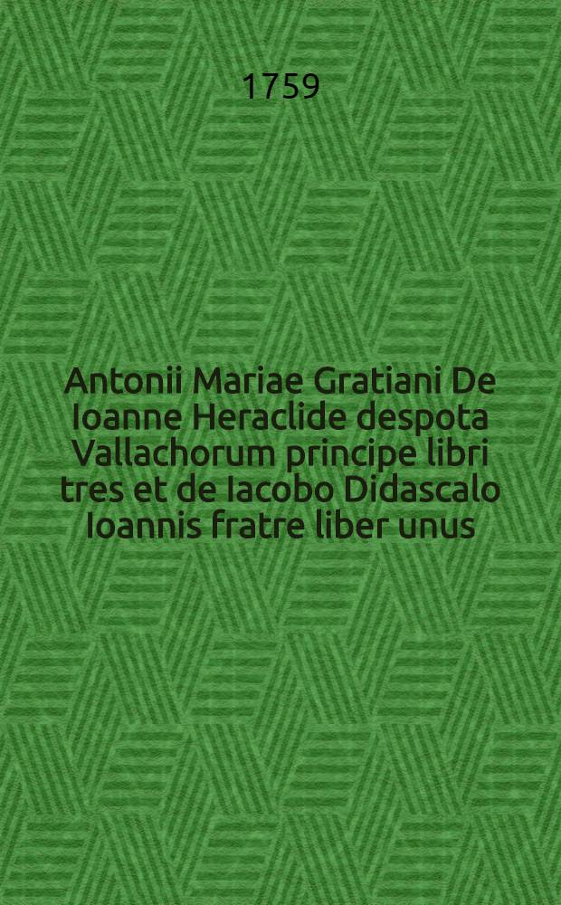 Antonii Mariae Gratiani De Ioanne Heraclide despota Vallachorum principe libri tres et de Iacobo Didascalo Ioannis fratre liber unus