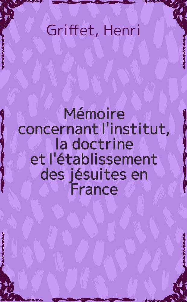 Mémoire concernant l'institut, la doctrine et l'établissement des jésuites en France