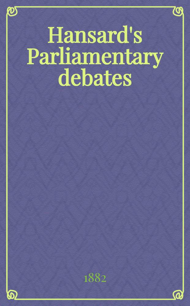 Hansard's Parliamentary debates : Forming a continuation of "The parliamentary history of England from the earliest period to the year 1803". Vol. 273 : Comprising the period from the twenty-eighth day of July 1882, to the eighteenth day of August 1882