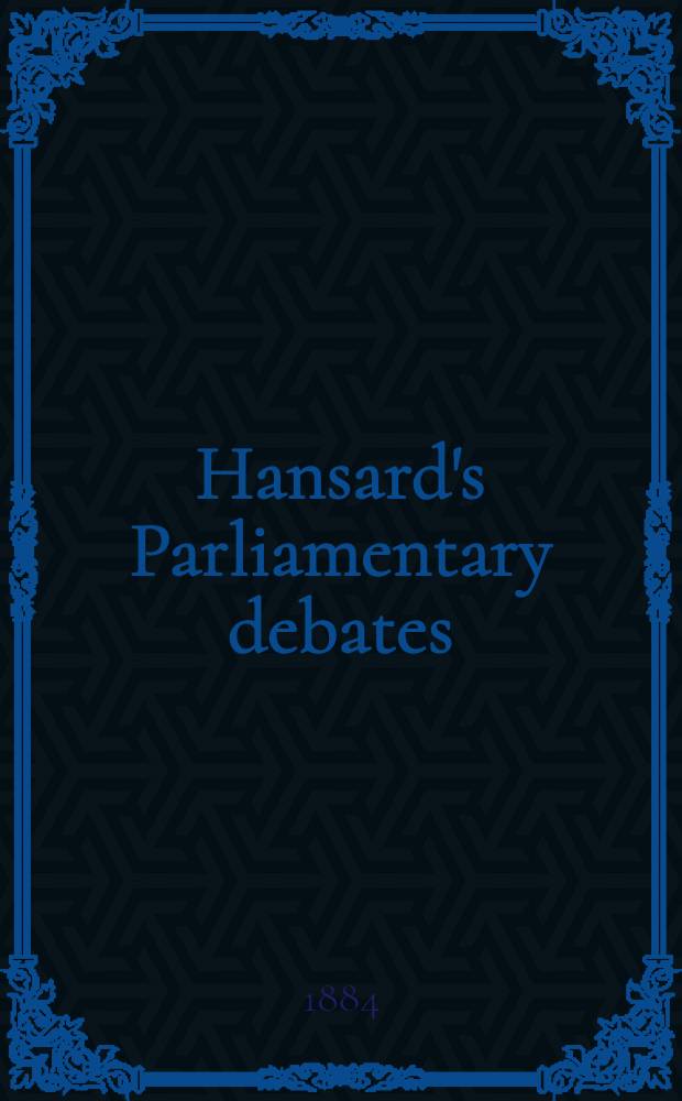 Hansard's Parliamentary debates : Forming a continuation of "The parliamentary history of England from the earliest period to the year 1803". Vol. 291 : Comprising the period from the twenty-second day of July, 1884, to the fifth day of August, 1884