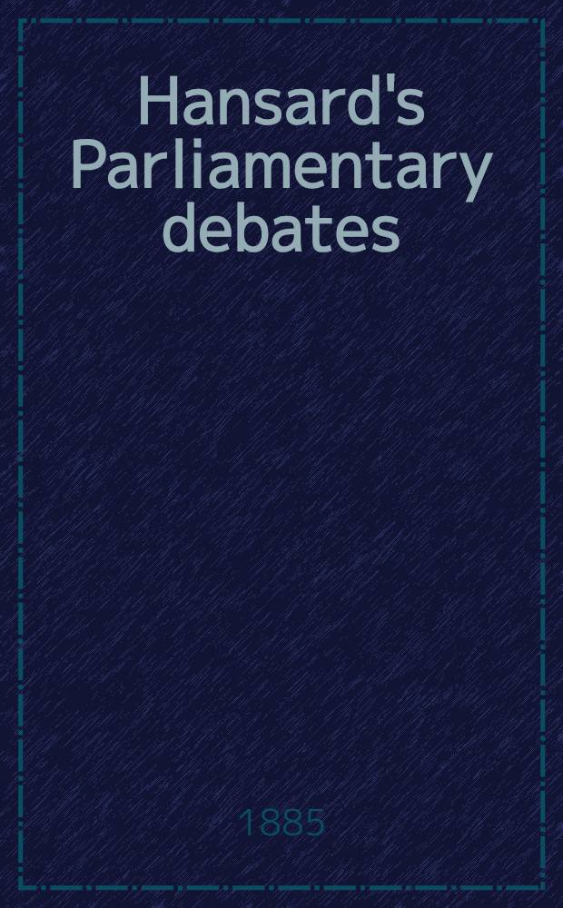 Hansard's Parliamentary debates : Forming a continuation of "The parliamentary history of England from the earliest period to the year 1803". Vol. 295 : Comprising the period from the fourth day of March, 1885, to the nineteenth day of March, 1885