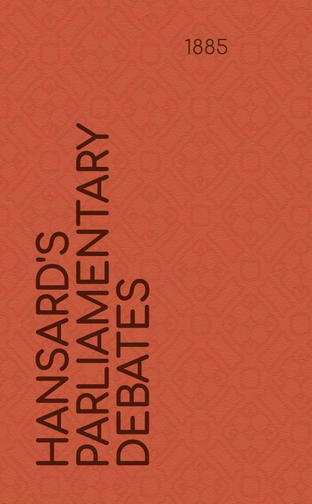 Hansard's Parliamentary debates : Forming a continuation of "The parliamentary history of England from the earliest period to the year 1803". Vol. 298 : Comprising the period from the eighth day of May, 1885, to the seventh day of July, 1885