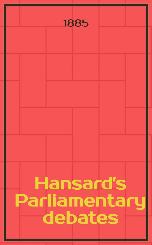 Hansard's Parliamentary debates : Forming a continuation of "The parliamentary history of England from the earliest period to the year 1803". Vol. 299 : Comprising the period from the eighth day of July, 1885, to the twenty-fourth day of July, 1885
