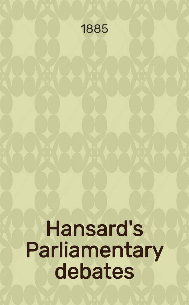 Hansard's Parliamentary debates : Forming a continuation of "The parliamentary history of England from the earliest period to the year 1803". Vol. 301 : Comprising the thirteenth and fourteenth days of August, 1885