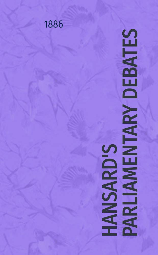 Hansard's Parliamentary debates : Forming a continuation of "The parliamentary history of England from the earliest period to the year 1803". Vol. 302 : Comprising the period from the twelfth day of January 1886, to the fourth day of March 1886