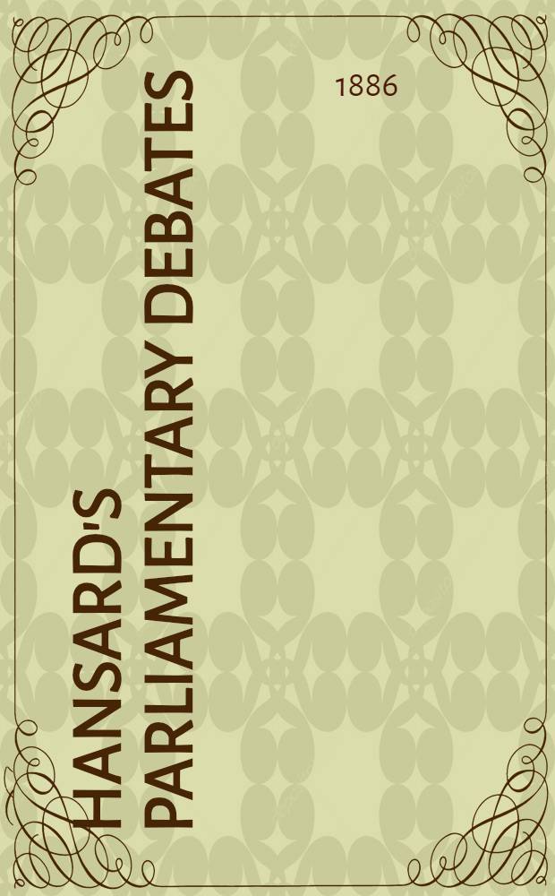 Hansard's Parliamentary debates : Forming a continuation of "The parliamentary history of England from the earliest period to the year 1803". Vol. 303 : Comprising the period from the fifth day of March 1886, to the twenty-fifth day of March 1886