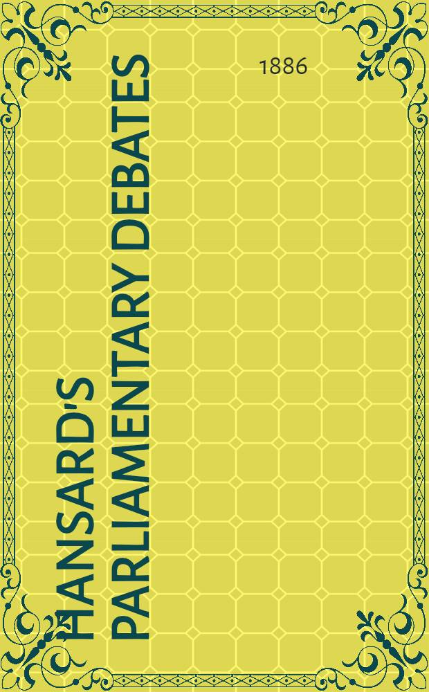 Hansard's Parliamentary debates : Forming a continuation of "The parliamentary history of England from the earliest period to the year 1803". Vol. 305 : Comprising the period from the nineteenth day of April 1886, to the twenty-fourth day of May 1886