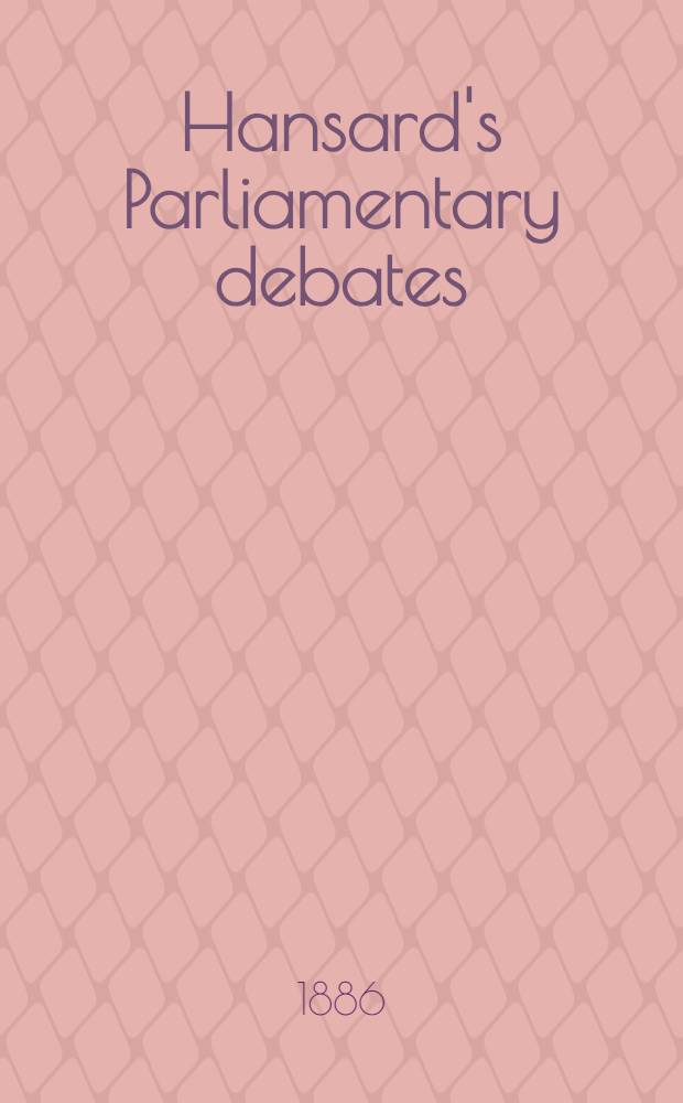 Hansard's Parliamentary debates : Forming a continuation of "The parliamentary history of England from the earliest period to the year 1803". Vol. 309 : Comprising the period from the tenth day of September 1886, to the twenty-fifth day of September 1886
