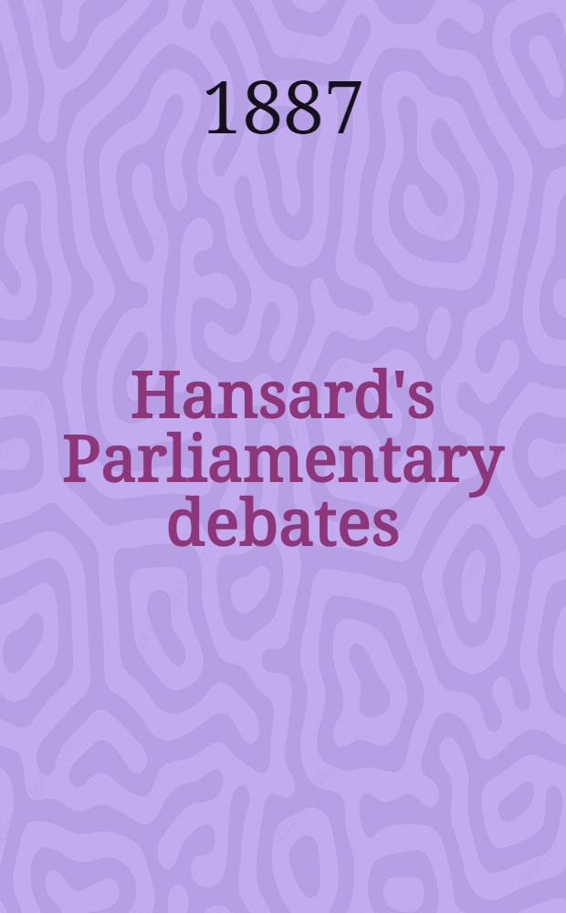 Hansard's Parliamentary debates : Forming a continuation of "The parliamentary history of England from the earliest period to the year 1803". Vol. 312 : Comprising the period from the eleventh day of March 1887, to the thirtieth day of March 1887
