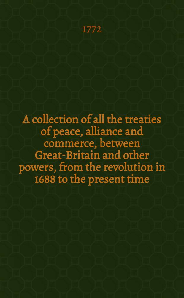 A collection of all the treaties of peace, alliance and commerce, between Great-Britain and other powers, from the revolution in 1688 to the present time : In two vol