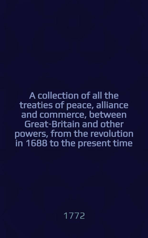 A collection of all the treaties of peace, alliance and commerce, between Great-Britain and other powers, from the revolution in 1688 to the present time : In two vol. Vol. 1 : From 1688 to 1727