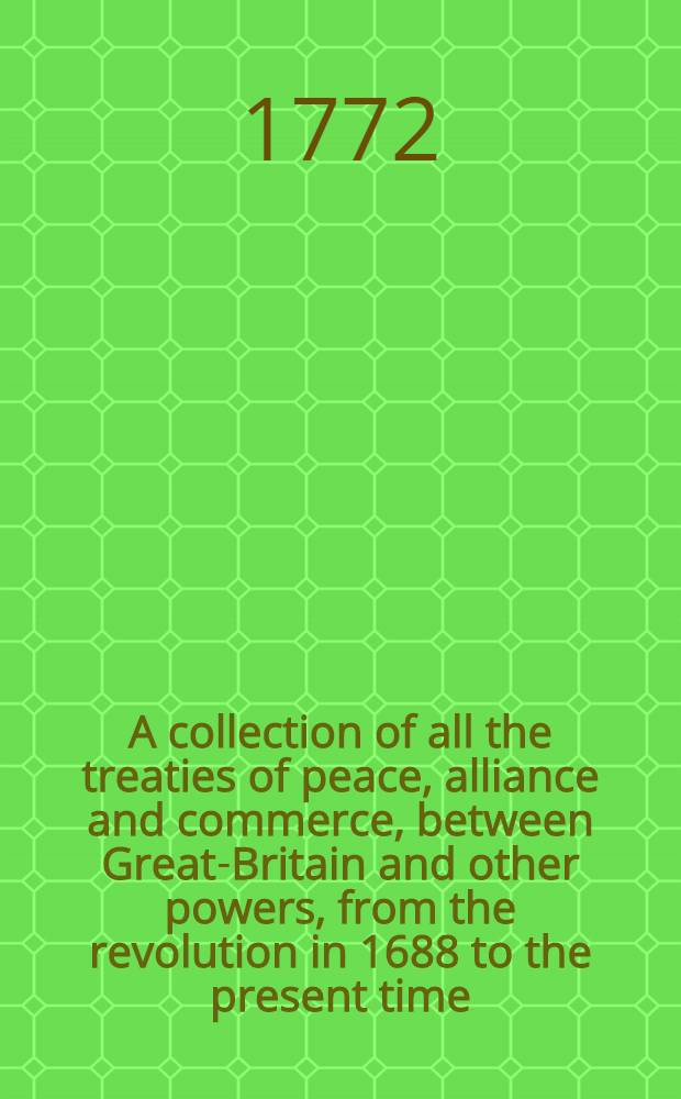 A collection of all the treaties of peace, alliance and commerce, between Great-Britain and other powers, from the revolution in 1688 to the present time : In two vol. Vol. 2 : From 1727 to 1771