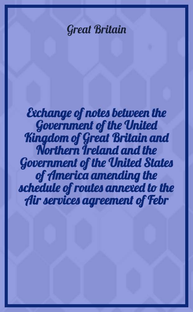 Exchange of notes between the Government of the United Kingdom of Great Britain and Northern Ireland and the Government of the United States of America amending the schedule of routes annexed to the Air services agreement of Febr. 11, 1946 : Washington, Oct. 17/30, 1956
