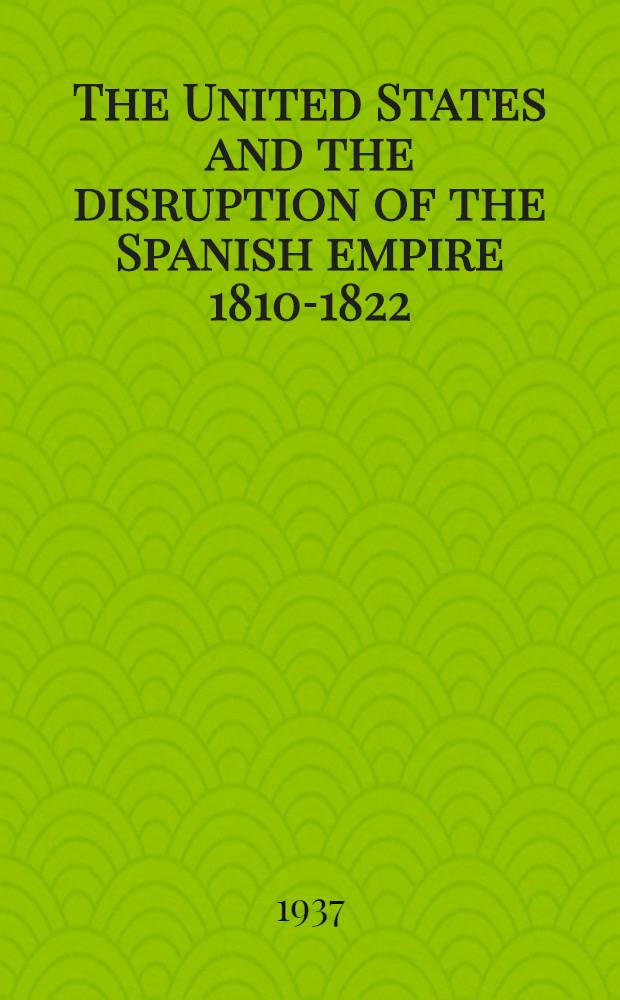 The United States and the disruption of the Spanish empire 1810-1822 : A study of the relations of the United States with Spain and with the rebel Spanish colonies