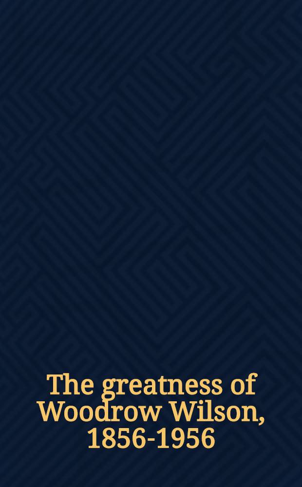 The greatness of Woodrow Wilson, 1856-1956