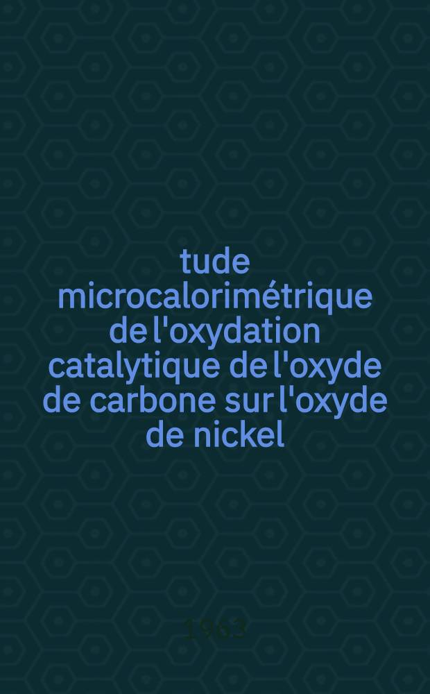 Étude microcalorimétrique de l'oxydation catalytique de l'oxyde de carbone sur l'oxyde de nickel: 1-re thèse; Propositions données par la Faculté: 2-e thèse: Thèses présentées à la Faculté des sciences de l'Univ. de Lyon ... / par Pierre Ch. Gravelle ..