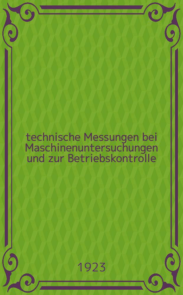 technische Messungen bei Maschinenuntersuchungen und zur Betriebskontrolle : Zum gebrauch an Maschinenlaboratorien und in der Praxis