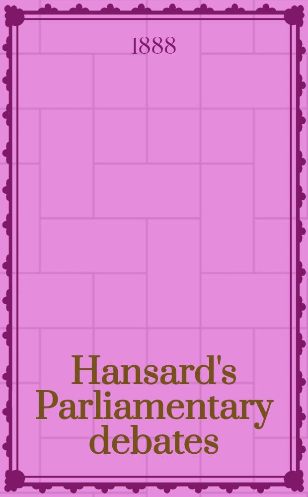 Hansard's Parliamentary debates : Forming a continuation of "The parliamentary history of England from the earliest period to the year 1803". Vol. 331 : Comprising the period from the twenty-third day of November, 1888, to the eleventh day of December, 1888