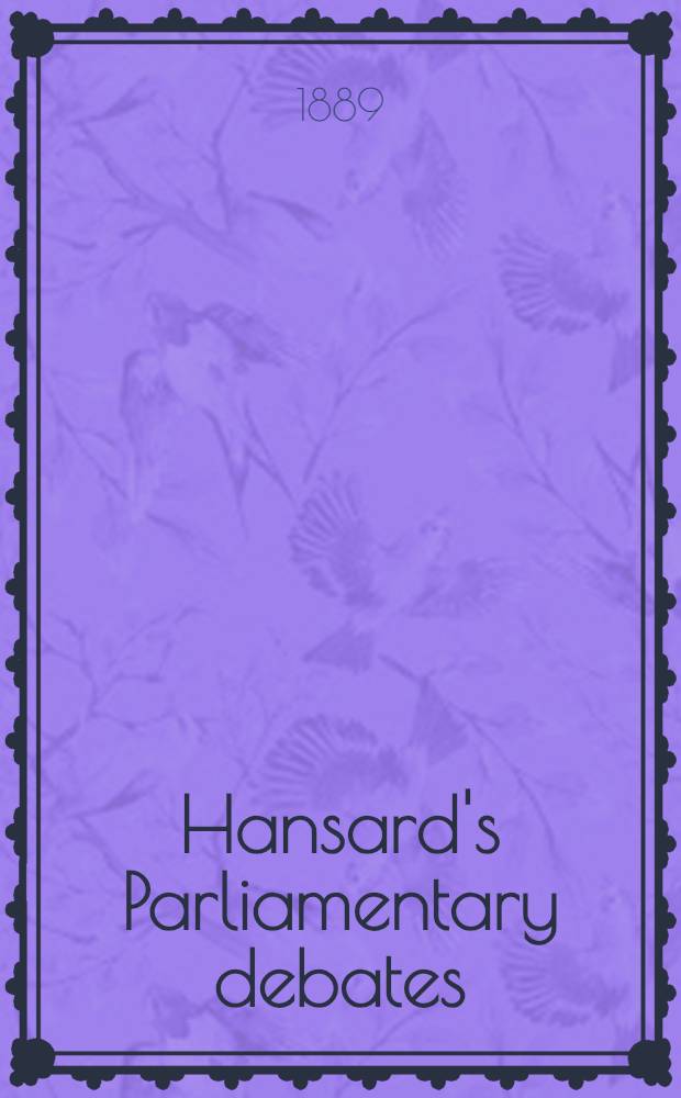 Hansard's Parliamentary debates : Forming a continuation of "The parliamentary history of England from the earliest period to the year 1803". Vol. 333 : Comprising the period from the twenty-first day of February, 1889, to the fifteenth day of March, 1889
