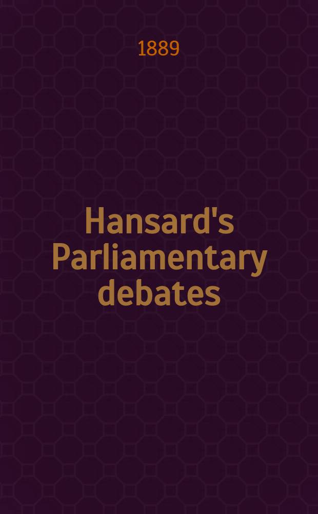 Hansard's Parliamentary debates : Forming a continuation of "The parliamentary history of England from the earliest period to the year 1803". Vol. 334 : Comprising the period from the eighteenth day of March, 1889, to the eighth day of April, 1889