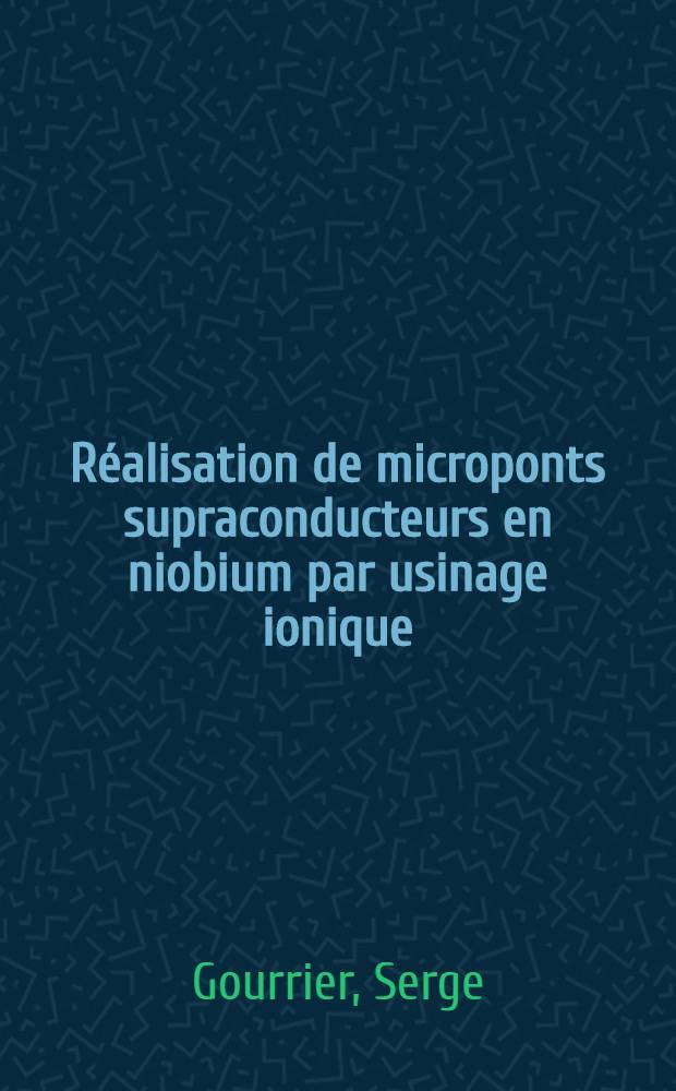 Réalisation de microponts supraconducteurs en niobium par usinage ionique : Analyse de leurs propriétés: étude expérimentale et discussion à l'aide des modèles théoriques existants : Thèse prés. à l'Univ. de Paris-Sud ..