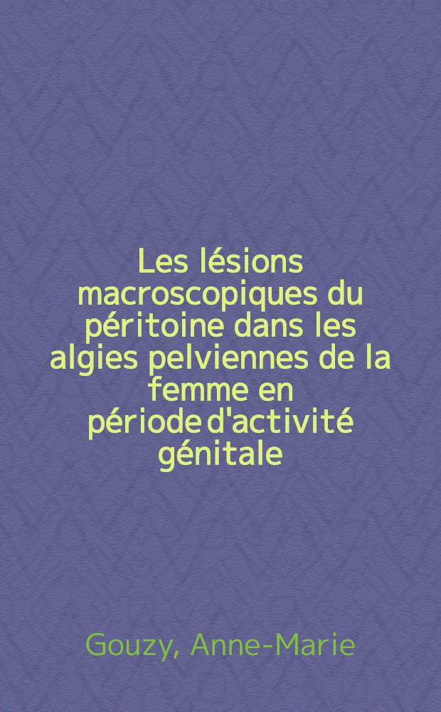 Les lésions macroscopiques du péritoine dans les algies pelviennes de la femme en période d'activité génitale : Thèse ..