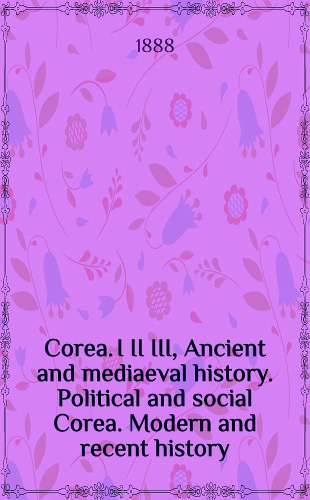 Corea. I II III, Ancient and mediaeval history. Political and social Corea. Modern and recent history : The hermit nation