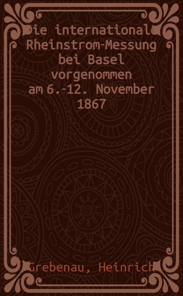 Die internationale Rheinstrom-Messung bei Basel vorgenommen am 6.-12. November 1867 : Ein Beitrag zur Theorie und Praxis der Wassermessungen an Grösseren Flüssen