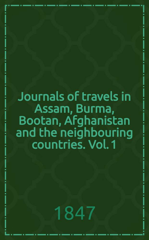 Journals of travels in Assam, Burma, Bootan, Afghanistan and the neighbouring countries. [Vol. 1]