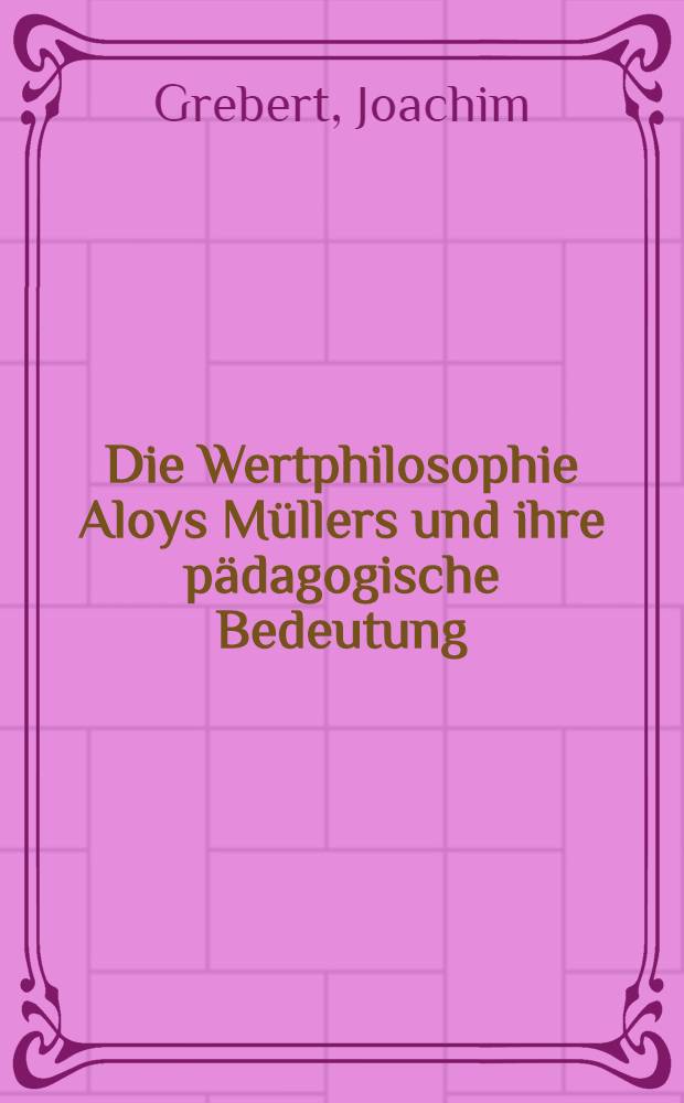 Die Wertphilosophie Aloys Müllers und ihre pädagogische Bedeutung : Inaug.-Diss. ... der Philos. Fak. der Univ. zu Köln