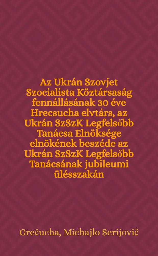 Az Ukrán Szovjet Szocialista Köztársaság fennállásának 30 éve Hrecsucha elvtárs, az Ukrán SzSzK Legfelsőbb Tanácsa Elnöksége elnökének beszéde az Ukrán SzSzK Legfelsőbb Tanácsának jubileumi ülésszakán
