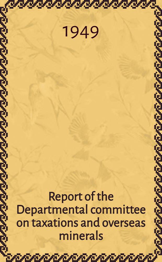 Report of the Departmental committee on taxations and overseas minerals : Present. ed. by the Chancellor of the Exchequer to Parliament ... : July 1949