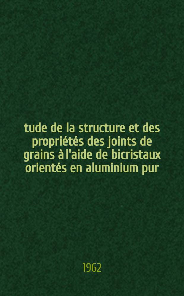 Étude de la structure et des propriétés des joints de grains à l'aide de bicristaux orientés en aluminium pur: Mise en évidence du comportement particulier de l'aluminium de zone fondue: 1-re thèse; Propositions données par la Faculté: 2-e thèse: Thèses présentées à l'Univ. de Paris ... / par Claude Goux