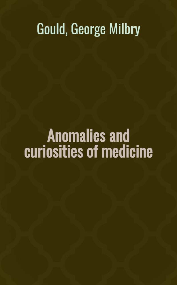 Anomalies and curiosities of medicine : Being an encyclopaedic collection of rare and extraordinary cases, and of the most striking instances of abnormality in all branches of medicine and surgery, derived from an exhaustive research of medical literature from its origin to the present day, abstracted, classified, annotated, and indexed. (1896)