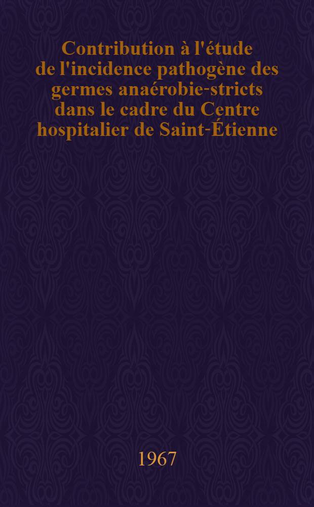 Contribution à l'étude de l'incidence pathogène des germes anaérobie-stricts dans le cadre du Centre hospitalier de Saint-Étienne : À propos de 105 observations : Thèse ..